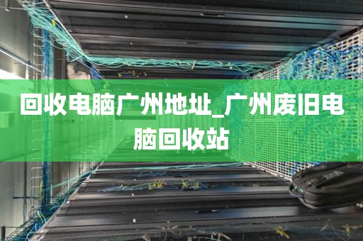 回收电脑广州地址_广州废旧电脑回收站