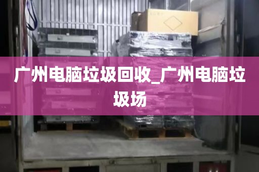 广州电脑垃圾回收_广州电脑垃圾场