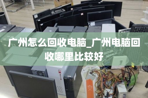 广州怎么回收电脑_广州电脑回收哪里比较好