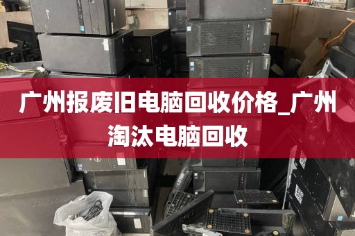 广州报废旧电脑回收价格_广州淘汰电脑回收