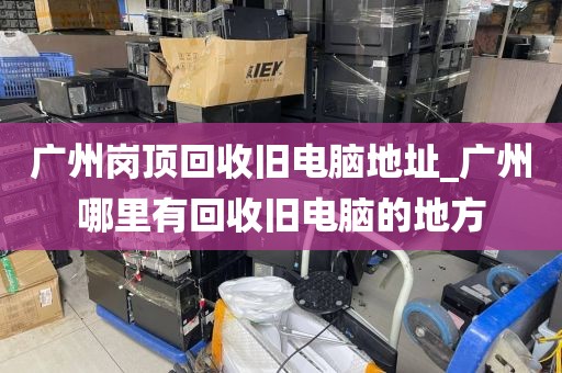 广州岗顶回收旧电脑地址_广州哪里有回收旧电脑的地方