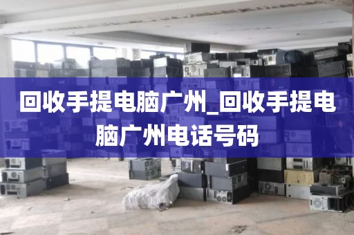 回收手提电脑广州_回收手提电脑广州电话号码