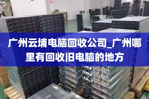 广州云埔电脑回收公司_广州哪里有回收旧电脑的地方