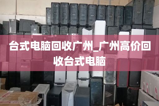 台式电脑回收广州_广州高价回收台式电脑