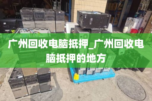 广州回收电脑抵押_广州回收电脑抵押的地方
