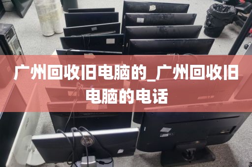 广州回收旧电脑的_广州回收旧电脑的电话