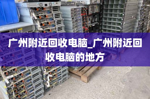 广州附近回收电脑_广州附近回收电脑的地方