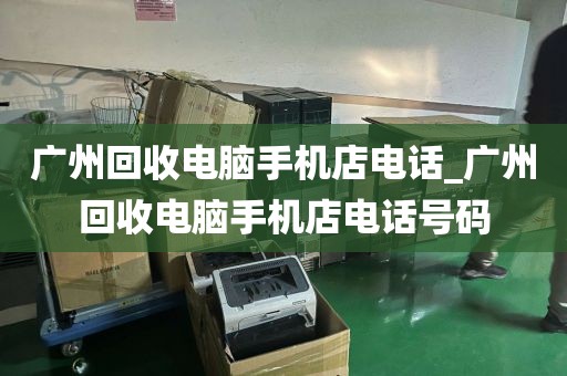 广州回收电脑手机店电话_广州回收电脑手机店电话号码