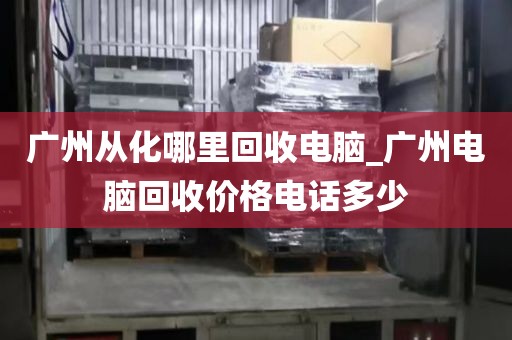 广州从化哪里回收电脑_广州电脑回收价格电话多少