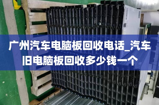 广州汽车电脑板回收电话_汽车旧电脑板回收多少钱一个