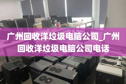 广州回收洋垃圾电脑公司_广州回收洋垃圾电脑公司电话