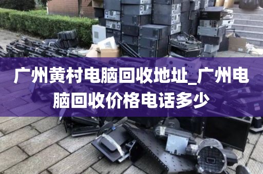 广州黄村电脑回收地址_广州电脑回收价格电话多少