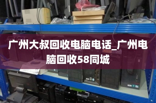 广州大叔回收电脑电话_广州电脑回收58同城