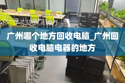 广州哪个地方回收电脑_广州回收电脑电器的地方