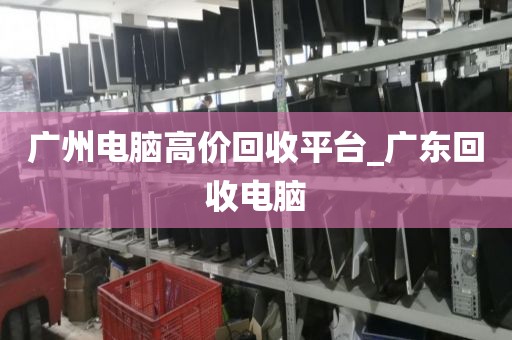 广州电脑高价回收平台_广东回收电脑
