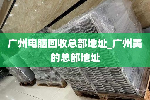 广州电脑回收总部地址_广州美的总部地址