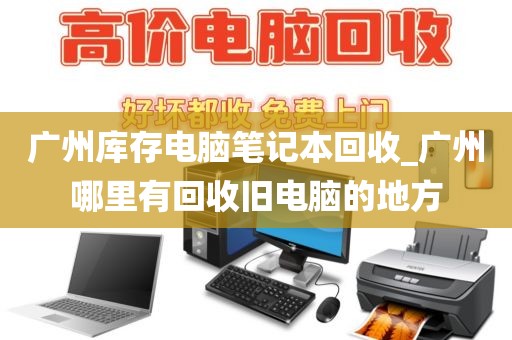 广州库存电脑笔记本回收_广州哪里有回收旧电脑的地方