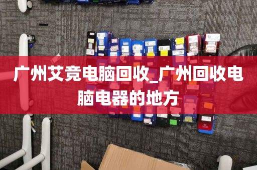 广州艾竞电脑回收_广州回收电脑电器的地方