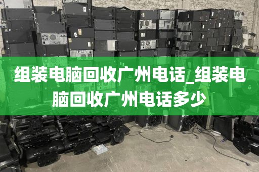 组装电脑回收广州电话_组装电脑回收广州电话多少