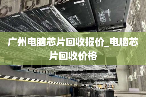 广州电脑芯片回收报价_电脑芯片回收价格