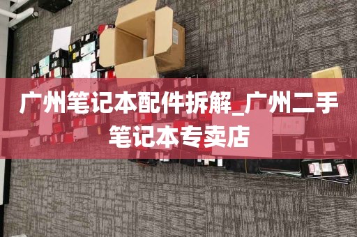 广州笔记本配件拆解_广州二手笔记本专卖店