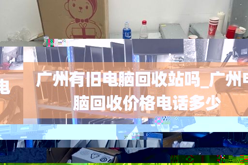 广州有旧电脑回收站吗_广州电脑回收价格电话多少