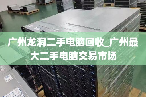 广州龙洞二手电脑回收_广州最大二手电脑交易市场