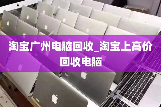 淘宝广州电脑回收_淘宝上高价回收电脑