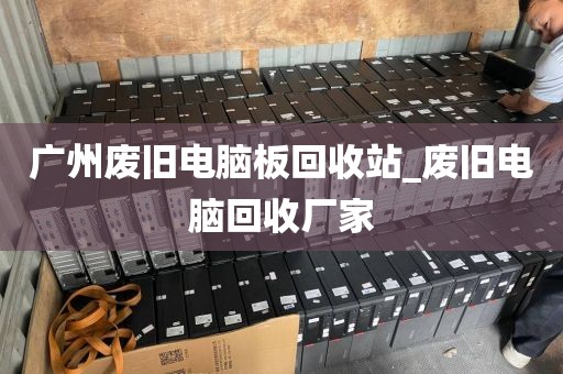 广州废旧电脑板回收站_废旧电脑回收厂家