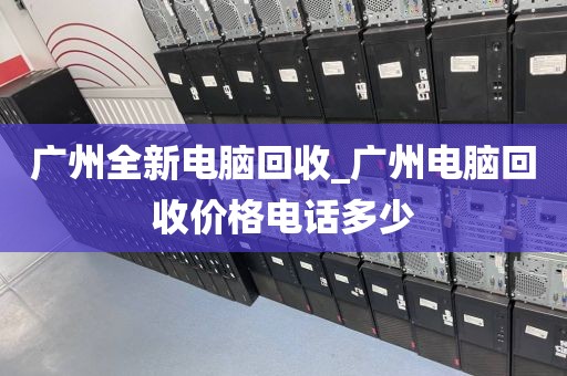 广州全新电脑回收_广州电脑回收价格电话多少