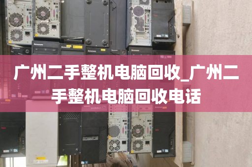 广州二手整机电脑回收_广州二手整机电脑回收电话