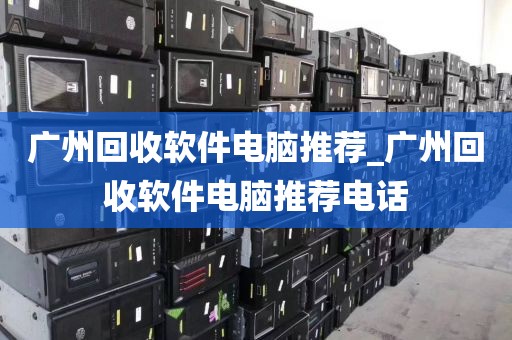 广州回收软件电脑推荐_广州回收软件电脑推荐电话
