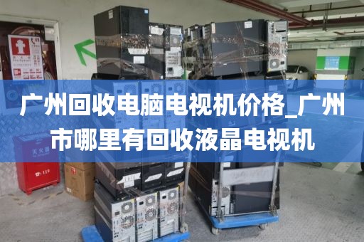 广州回收电脑电视机价格_广州市哪里有回收液晶电视机