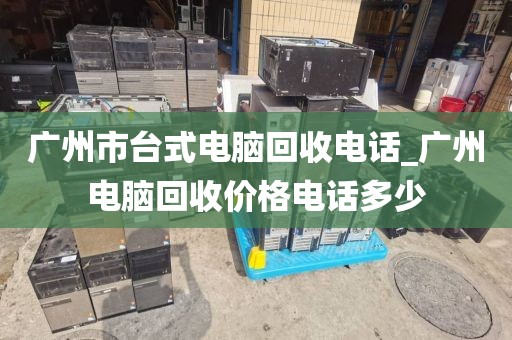广州市台式电脑回收电话_广州电脑回收价格电话多少