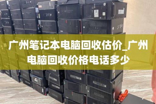 广州笔记本电脑回收估价_广州电脑回收价格电话多少