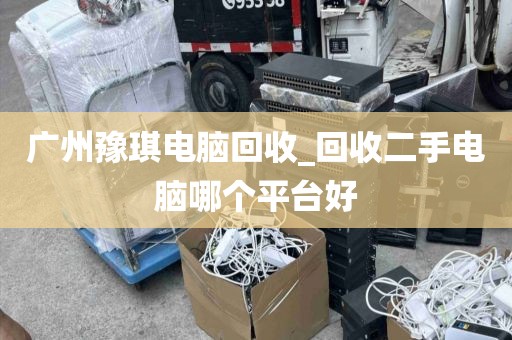 广州豫琪电脑回收_回收二手电脑哪个平台好