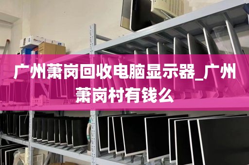 广州萧岗回收电脑显示器_广州萧岗村有钱么