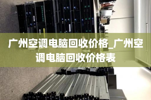 广州空调电脑回收价格_广州空调电脑回收价格表