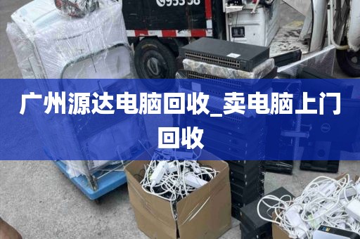 广州源达电脑回收_卖电脑上门回收