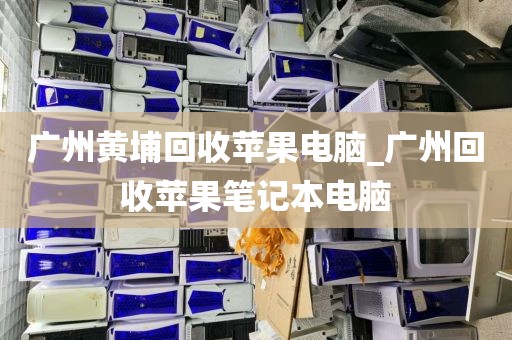 广州黄埔回收苹果电脑_广州回收苹果笔记本电脑