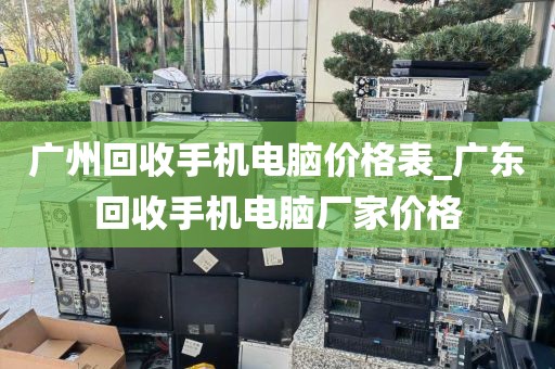 广州回收手机电脑价格表_广东回收手机电脑厂家价格