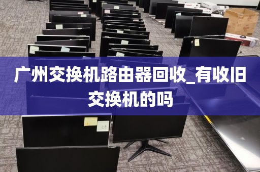 广州交换机路由器回收_有收旧交换机的吗