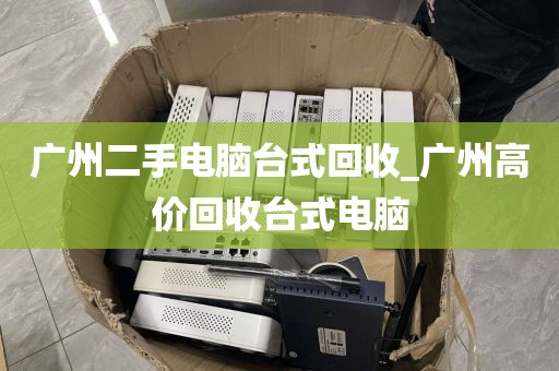 广州二手电脑台式回收_广州高价回收台式电脑