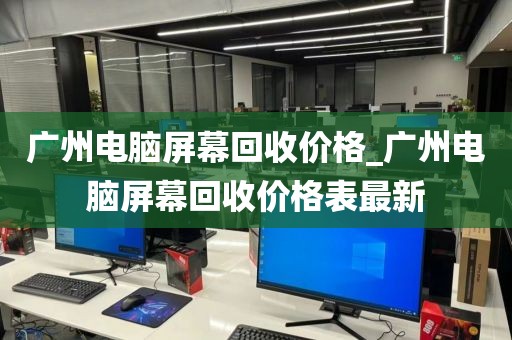 广州电脑屏幕回收价格_广州电脑屏幕回收价格表最新