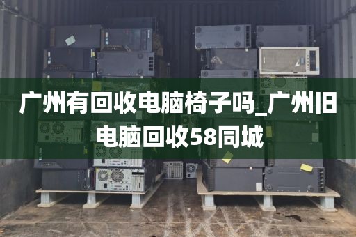 广州有回收电脑椅子吗_广州旧电脑回收58同城