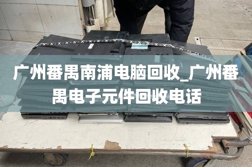 广州番禺南浦电脑回收_广州番禺电子元件回收电话