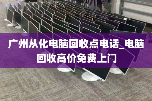 广州从化电脑回收点电话_电脑回收高价免费上门