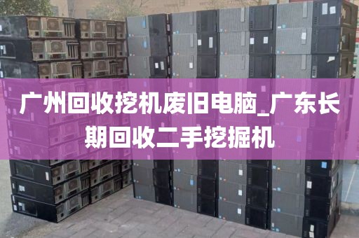 广州回收挖机废旧电脑_广东长期回收二手挖掘机