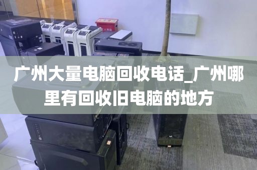 广州大量电脑回收电话_广州哪里有回收旧电脑的地方