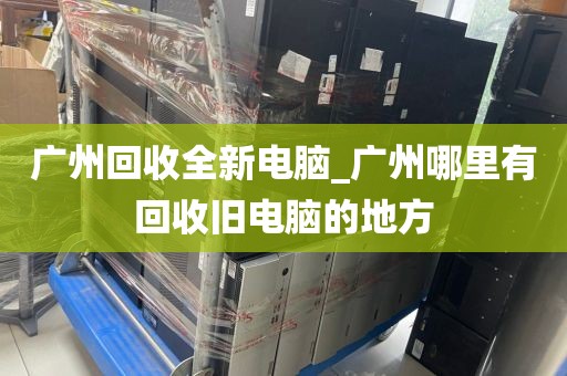 广州回收全新电脑_广州哪里有回收旧电脑的地方